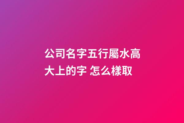 公司名字五行屬水高大上的字 怎么樣取-第1張-公司起名-玄機派